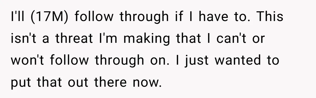I'll (17M) follow through if I have to. This isn't a threat I'm making that I can't or won't follow through on. I just wanted to put that out there...