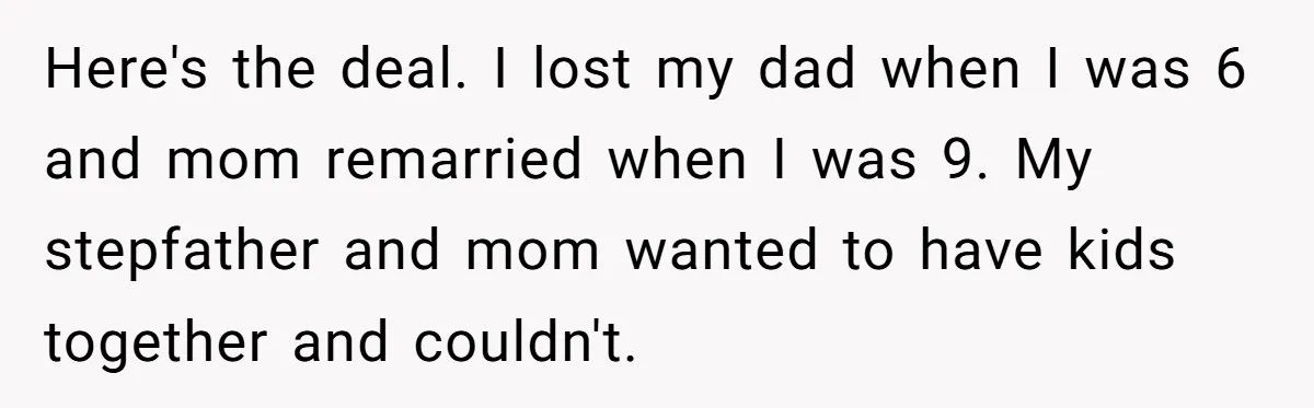 Here's the deal. I lost my dad when I was 6 and mom remarried when I was 9. My stepfather and mom wanted to have kids together and couldn't.