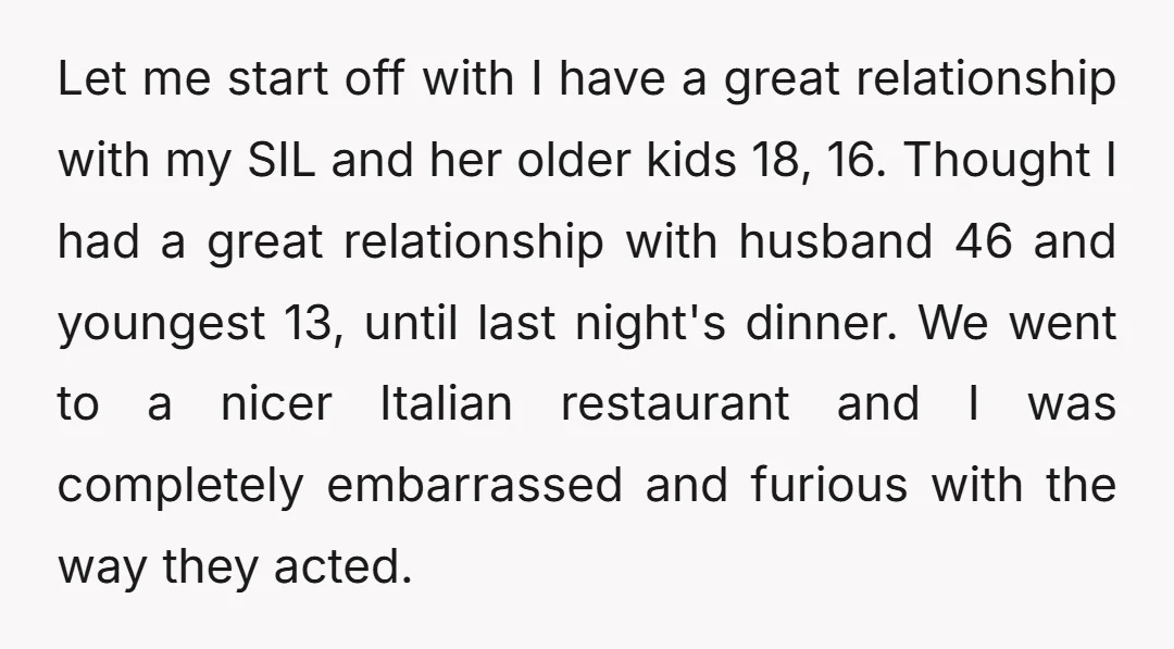 Let me start off with I have a great relationship with my SIL and her older kids 18, 16. Thought I had a great relationship with husband 46 and youngest...