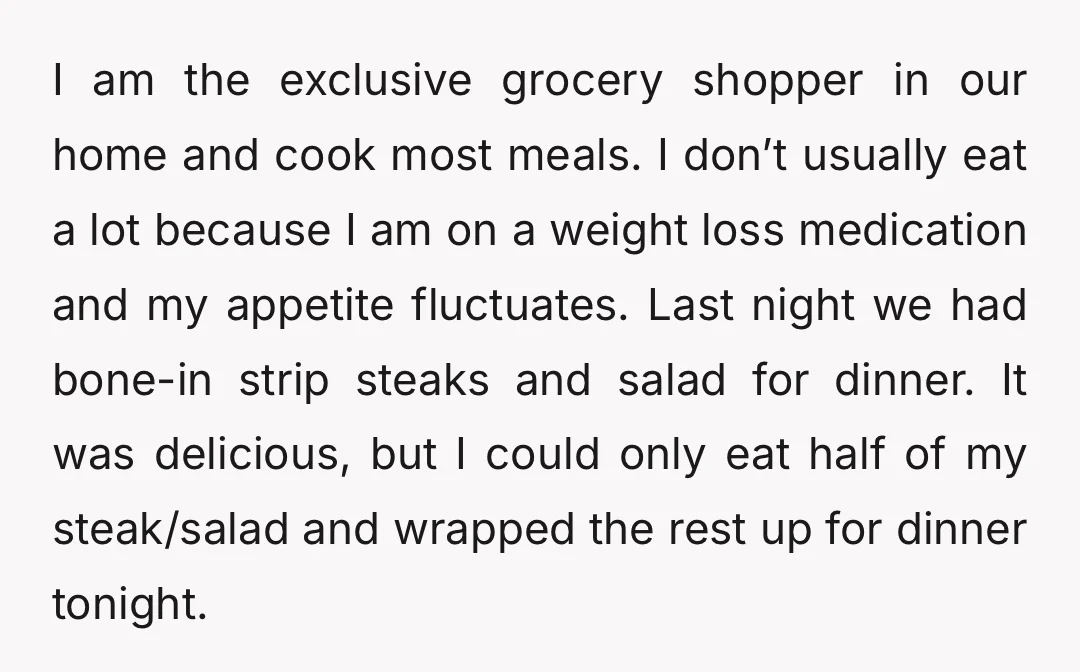 I am the exclusive grocery shopper in our home and cook most meals. I don’t usually eat a lot because I am on a weight loss medication and my appetite...