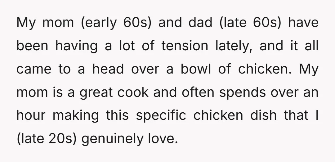 My mom (early 60s) and dad (late 60s) have been having a lot of tension lately, and it all came to a head over a bowl of chicken. My mom...