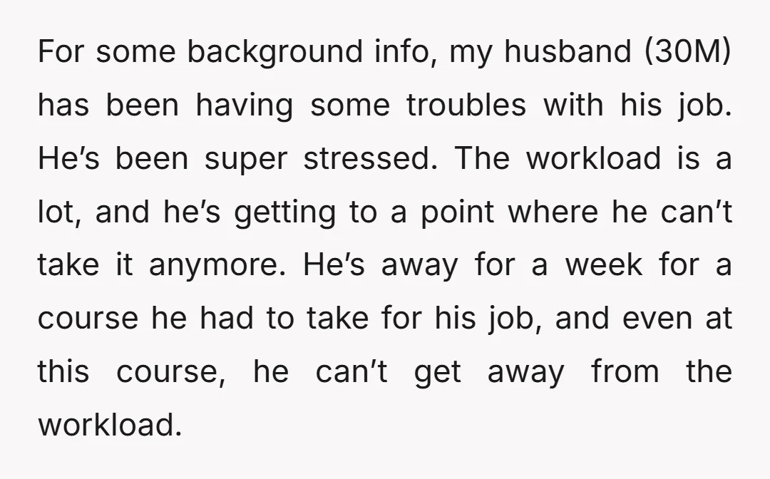 For some background info, my husband (30M) has been having some troubles with his job. He’s been super stressed. The workload is a lot, and he’s getting to a point...