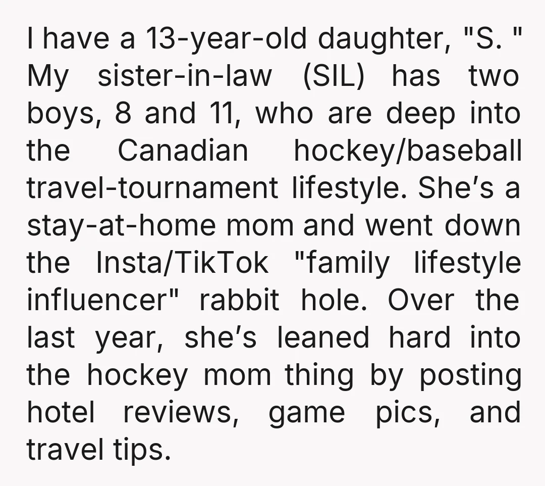 I have a 13-year-old daughter, "S. " My sister-in-law (SIL) has two boys, 8 and 11, who are deep into the Canadian hockey/baseball travel-tournament lifestyle. She’s a stay-at-home mom and...
