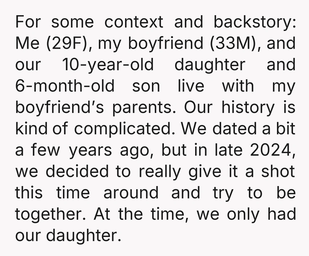 For some context and backstory: Me (29F), my boyfriend (33M), and our 10-year-old daughter and 6-month-old son live with my boyfriend’s parents. Our history is kind of complicated. We dated...