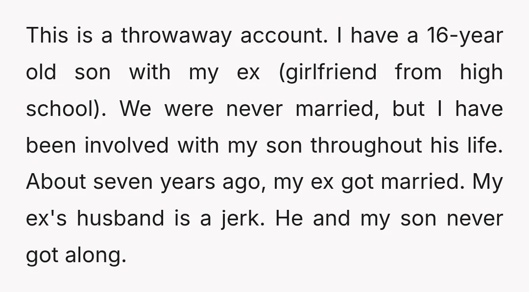 This is a throwaway account. I have a 16-year old son with my ex (girlfriend from high school). We were never married, but I have been involved with my son...