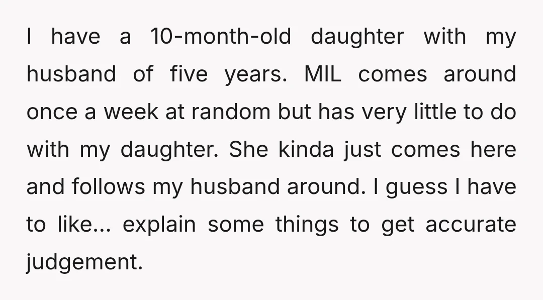 I have a 10-month-old daughter with my husband of five years. MIL comes around once a week at random but has very little to do with my daughter. She kinda...