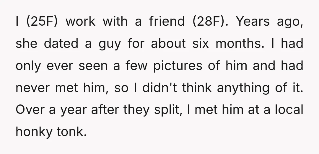 I (25F) work with a friend (28F). Years ago, she dated a guy for about six months. I had only ever seen a few pictures of him and had never...