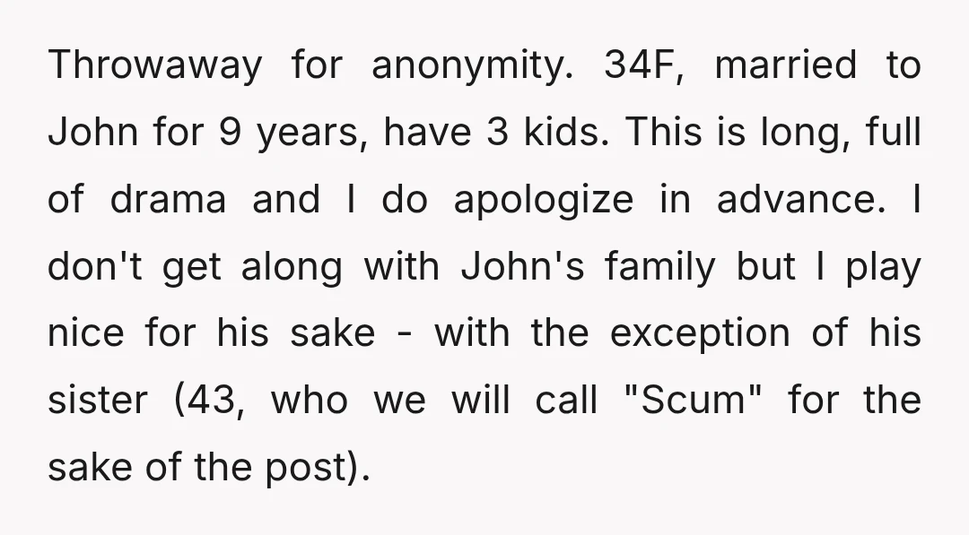 Throwaway for anonymity. 34F, married to John for 9 years, have 3 kids. This is long, full of drama and I do apologize in advance. I don't get along with...