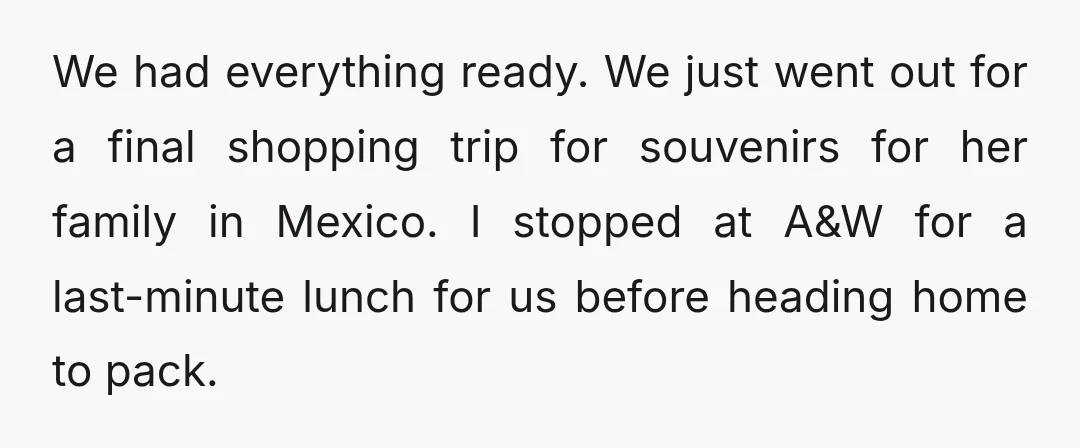 We had everything ready. We just went out for a final shopping trip for souvenirs for her family in Mexico. I stopped at A&W for a last-minute lunch for us...