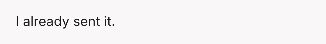 I already sent it.
