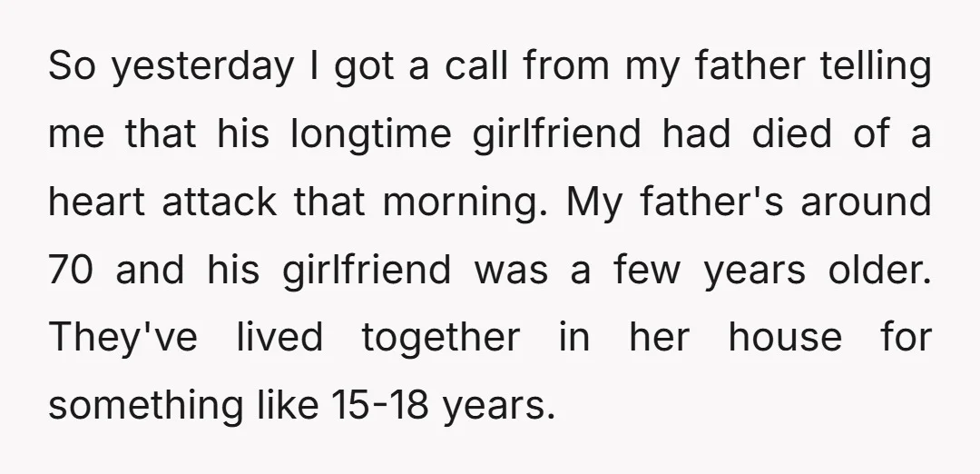 So yesterday I got a call from my father telling me that his longtime girlfriend had died of a heart attack that morning. My father's around 70 and his girlfriend...