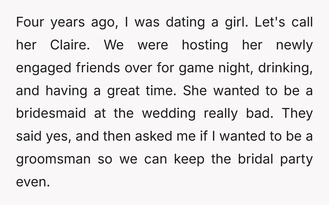 Four years ago, I was dating a girl. Let's call her Claire. We were hosting her newly engaged friends over for game night, drinking, and having a great time. She...