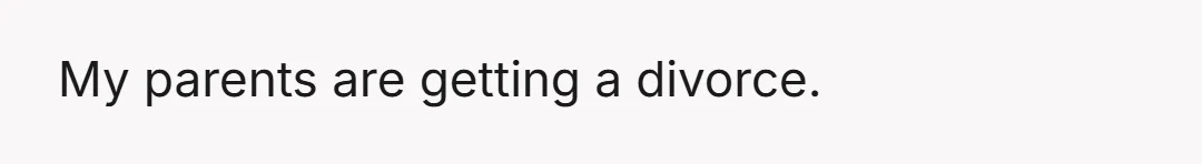My parents are getting a divorce.