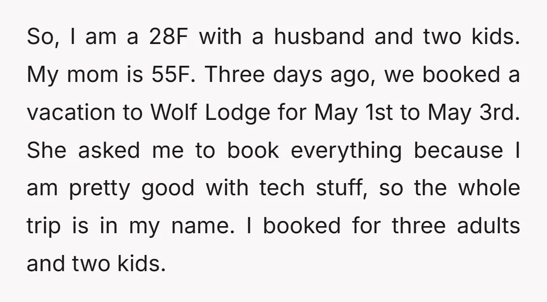 So, I am a 28F with a husband and two kids. My mom is 55F. Three days ago, we booked a vacation to Wolf Lodge for May 1st to May...