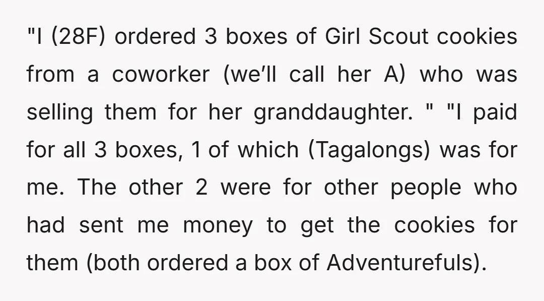 "I (28F) ordered 3 boxes of Girl Scout cookies from a coworker (we’ll call her A) who was selling them for her granddaughter. " "I paid for all 3 boxes,...