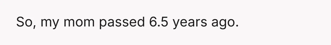 So, my mom passed 6.5 years ago.