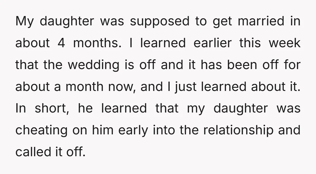 My daughter was supposed to get married in about 4 months. I learned earlier this week that the wedding is off and it has been off for about a month...