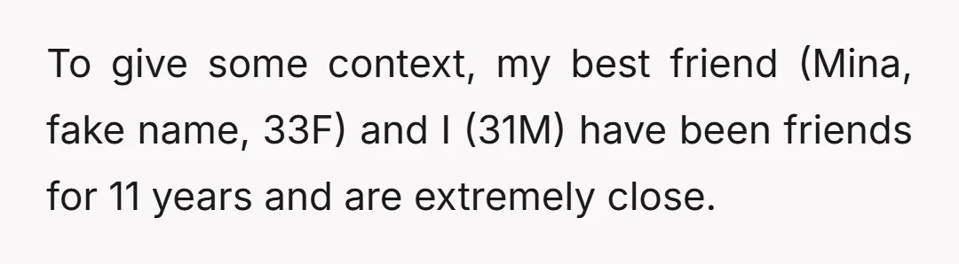 To give some context, my best friend (Mina, fake name, 33F) and I (31M) have been friends for 11 years and are extremely close.