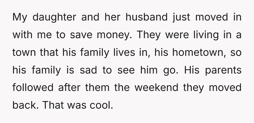 My daughter and her husband just moved in with me to save money. They were living in a town that his family lives in, his hometown, so his family is...