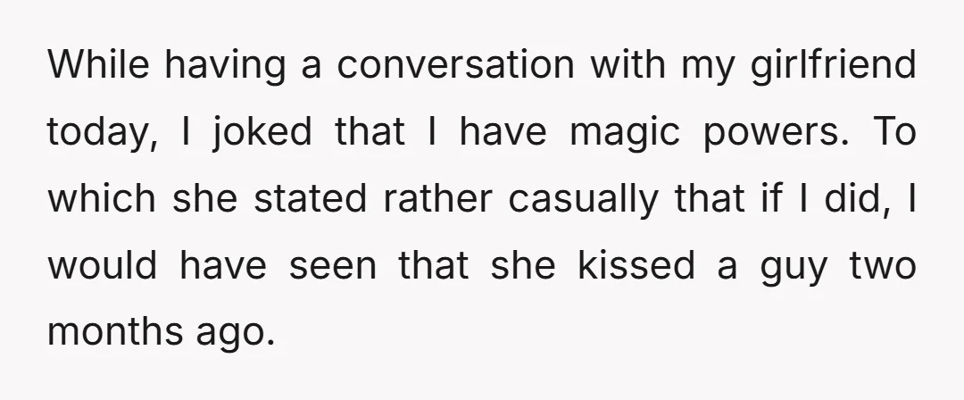 While having a conversation with my girlfriend today, I joked that I have magic powers. To which she stated rather casually that if I did, I would have seen that...