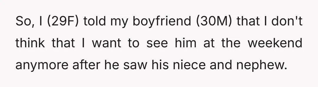 So, I (29F) told my boyfriend (30M) that I don't think that I want to see him at the weekend anymore after he saw his niece and nephew.