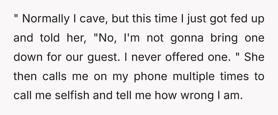 " Normally I cave, but this time I just got fed up and told her, "No, I'm not gonna bring one down for our guest. I never offered one. "...