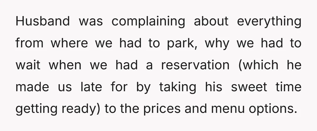 Husband was complaining about everything from where we had to park, why we had to wait when we had a reservation (which he made us late for by taking his...