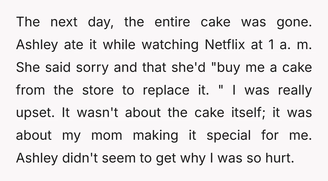 The next day, the entire cake was gone. Ashley ate it while watching Netflix at 1 a. m. She said sorry and that she'd "buy me a cake from the...