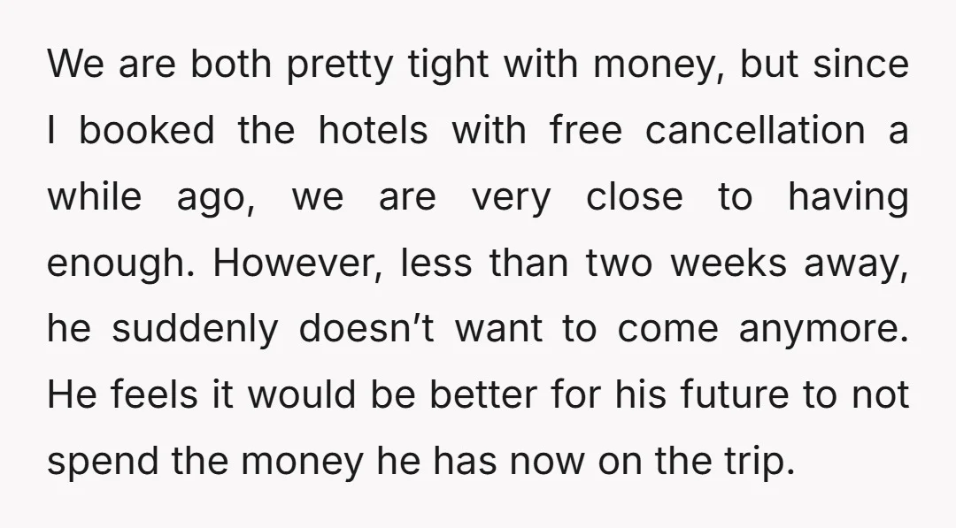 We are both pretty tight with money, but since I booked the hotels with free cancellation a while ago, we are very close to having enough. However, less than two...