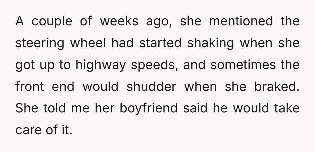 A couple of weeks ago, she mentioned the steering wheel had started shaking when she got up to highway speeds, and sometimes the front end would shudder when she braked....