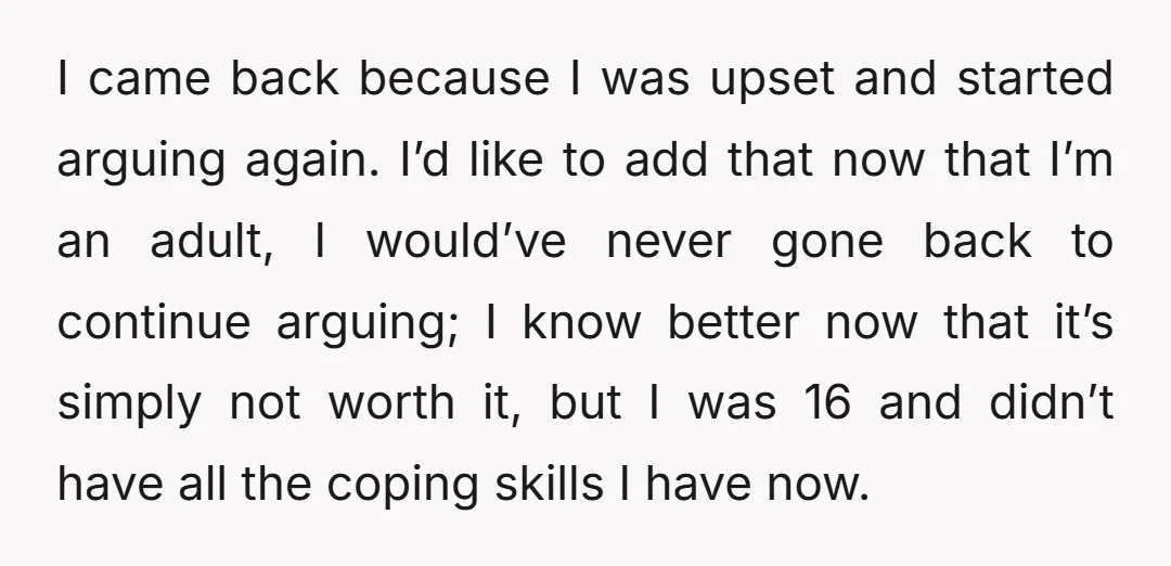 I came back because I was upset and started arguing again. I’d like to add that now that I’m an adult, I would’ve never gone back to continue arguing; I...