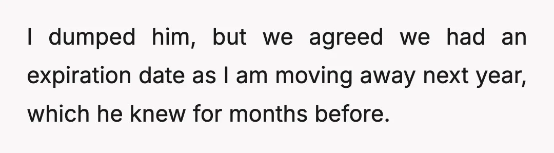 I dumped him, but we agreed we had an expiration date as I am moving away next year, which he knew for months before.