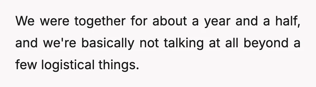 We were together for about a year and a half, and we're basically not talking at all beyond a few logistical things.