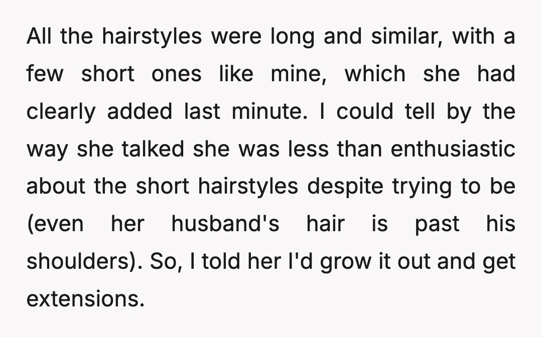 All the hairstyles were long and similar, with a few short ones like mine, which she had clearly added last minute. I could tell by the way she talked she...