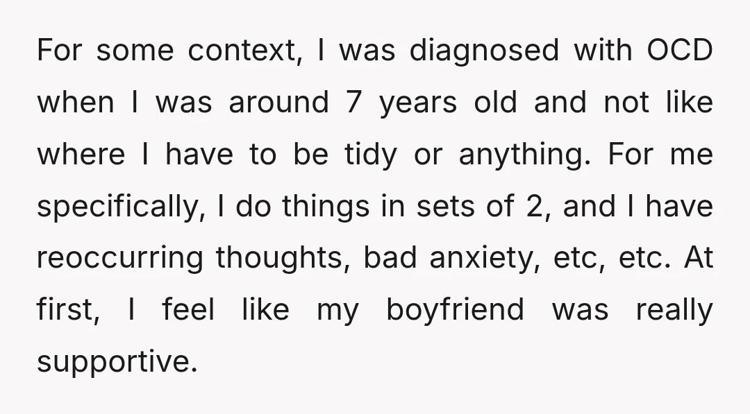 For some context, I was diagnosed with OCD when I was around 7 years old and not like where I have to be tidy or anything. For me specifically, I...