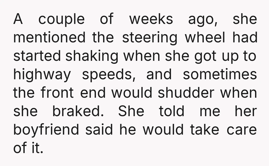 A couple of weeks ago, she mentioned the steering wheel had started shaking when she got up to highway speeds, and sometimes the front end would shudder when she braked....