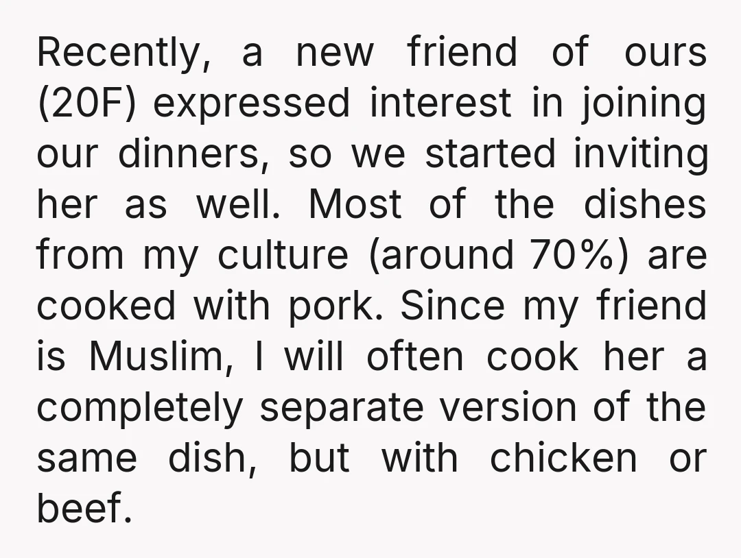 Recently, a new friend of ours (20F) expressed interest in joining our dinners, so we started inviting her as well. Most of the dishes from my culture (around 70%) are...