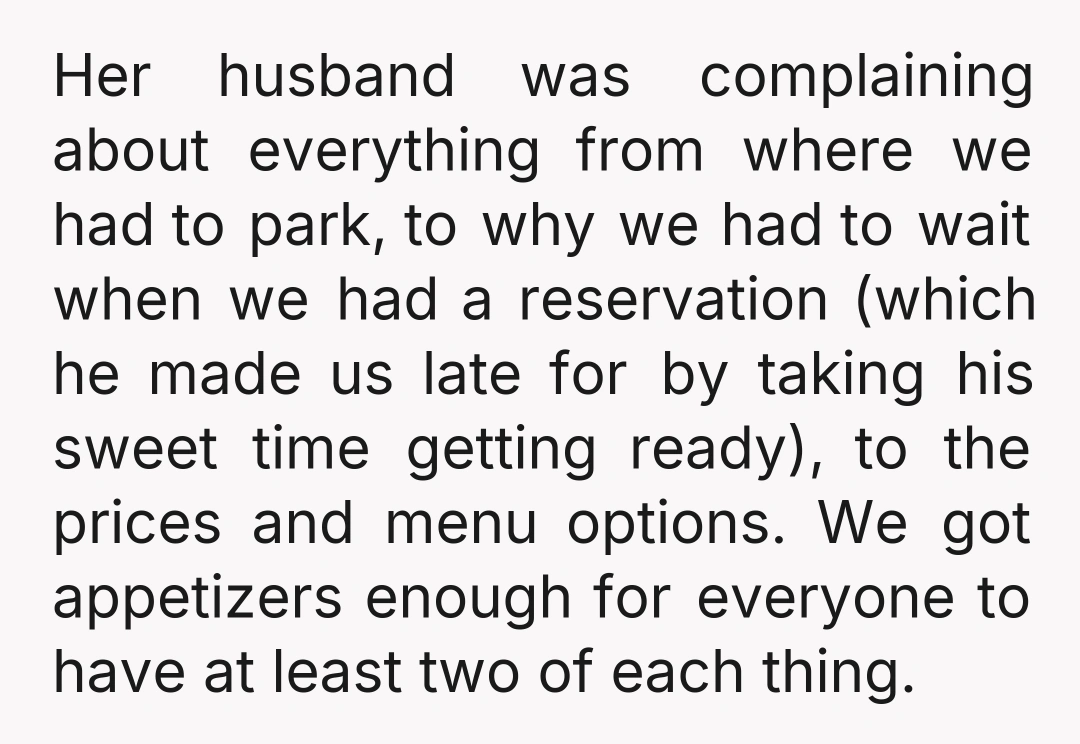 Her husband was complaining about everything from where we had to park, to why we had to wait when we had a reservation (which he made us late for by...