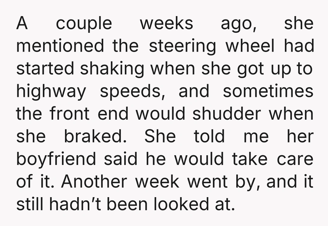 A couple weeks ago, she mentioned the steering wheel had started shaking when she got up to highway speeds, and sometimes the front end would shudder when she braked. She...