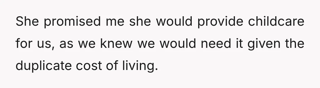 She promised me she would provide childcare for us, as we knew we would need it given the duplicate cost of living.