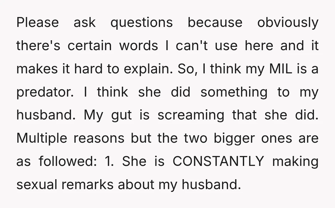 Please ask questions because obviously there's certain words I can't use here and it makes it hard to explain. So, I think my MIL is a predator. I think she...