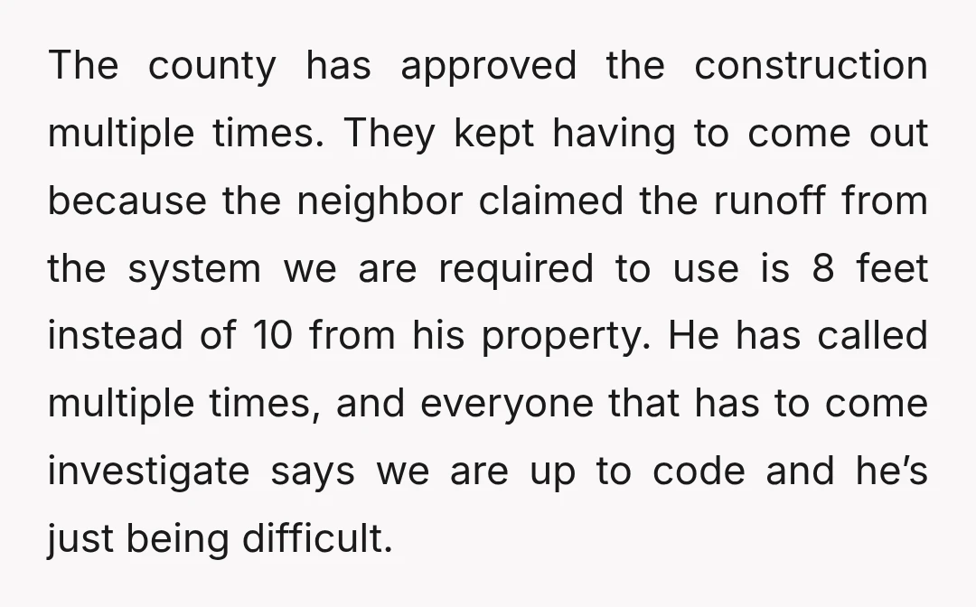 The county has approved the construction multiple times. They kept having to come out because the neighbor claimed the runoff from the system we are required to use is 8...