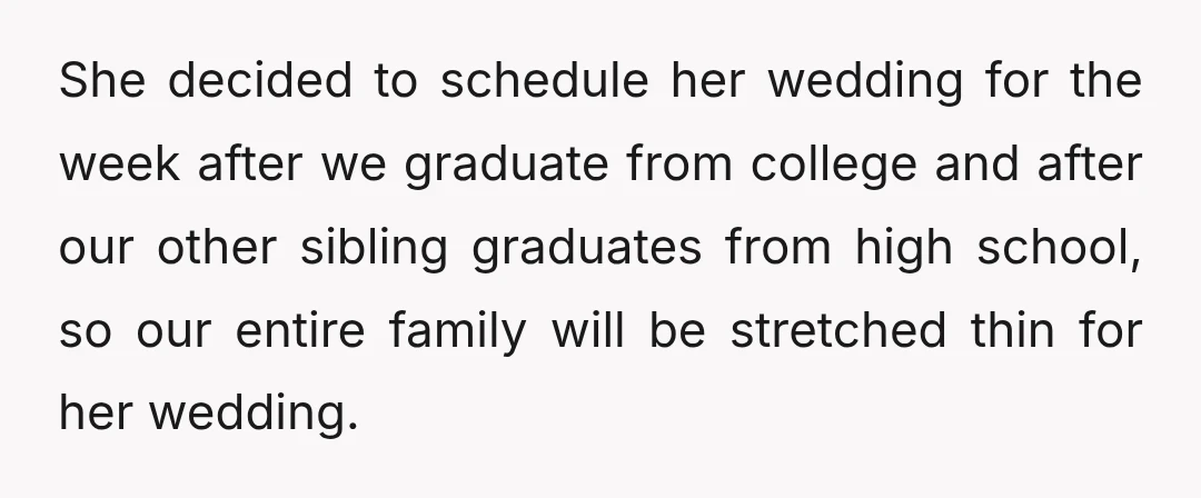She decided to schedule her wedding for the week after we graduate from college and after our other sibling graduates from high school, so our entire family will be stretched...
