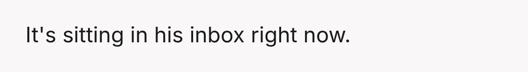 It's sitting in his inbox right now.