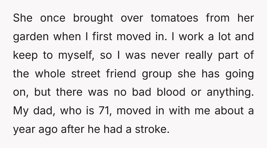 She once brought over tomatoes from her garden when I first moved in. I work a lot and keep to myself, so I was never really part of the whole...