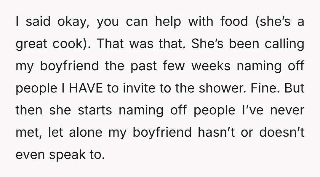 I said okay, you can help with food (she’s a great cook). That was that. She’s been calling my boyfriend the past few weeks naming off people I HAVE to...