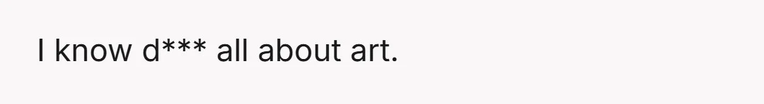 I know d*** all about art.