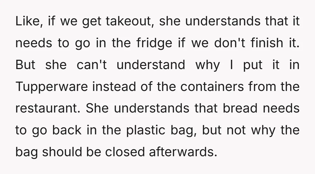 Like, if we get takeout, she understands that it needs to go in the fridge if we don't finish it. But she can't understand why I put it in Tupperware...
