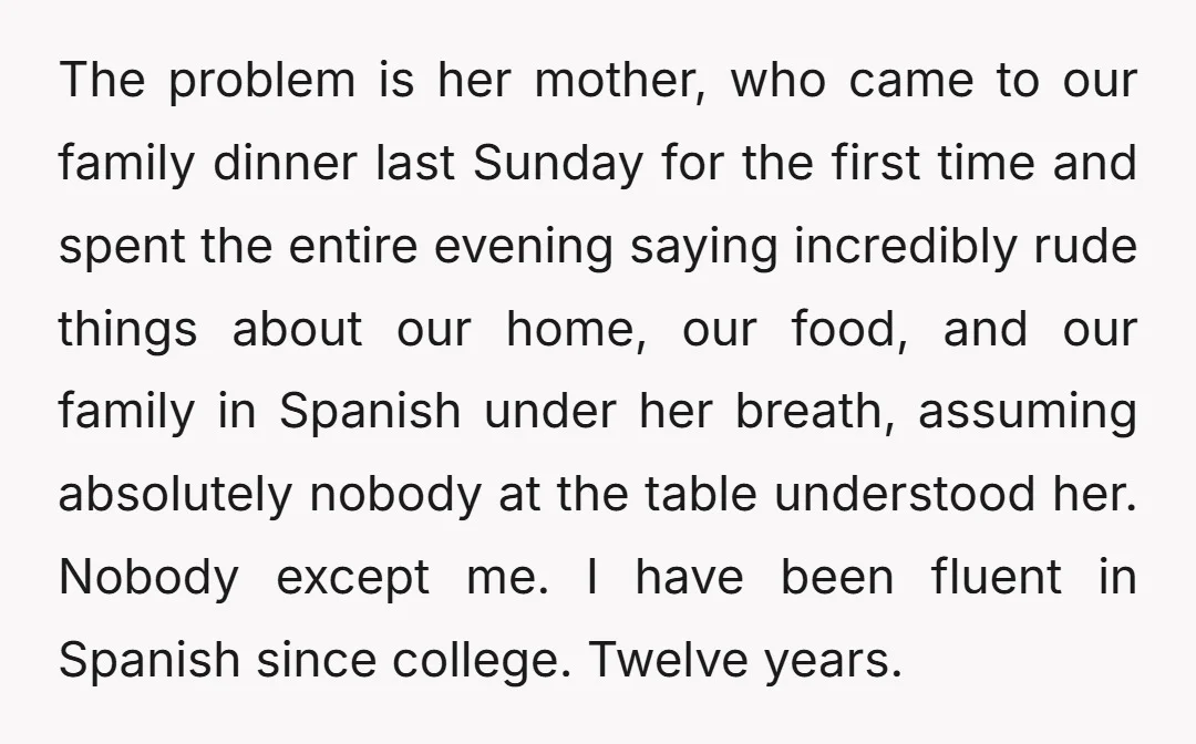 The problem is her mother, who came to our family dinner last Sunday for the first time and spent the entire evening saying incredibly rude things about our home, our...