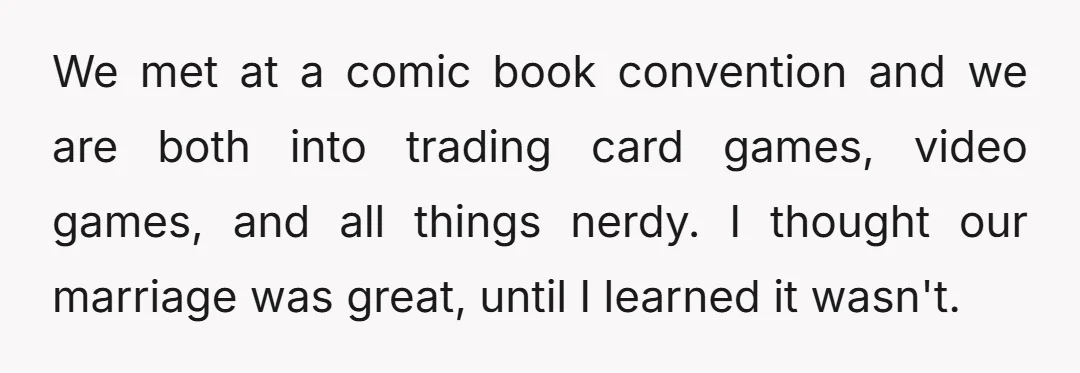We met at a comic book convention and we are both into trading card games, video games, and all things nerdy. I thought our marriage was great, until I learned...